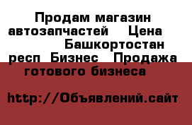 Продам магазин автозапчастей  › Цена ­ 300 000 - Башкортостан респ. Бизнес » Продажа готового бизнеса   